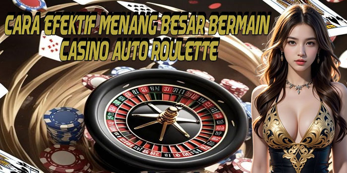 Cara Efektif Menang Besar Bermain Casino Auto Roulette